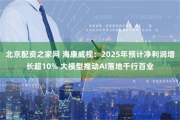 北京配资之家网 海康威视：2025年预计净利润增长超10% 大模型推动AI落地千行百业