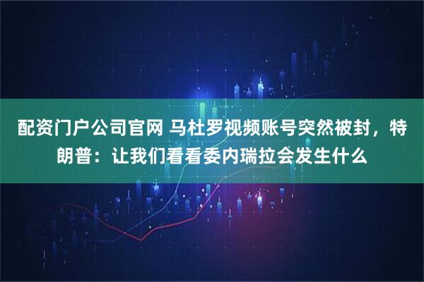 配资门户公司官网 马杜罗视频账号突然被封，特朗普：让我们看看委内瑞拉会发生什么