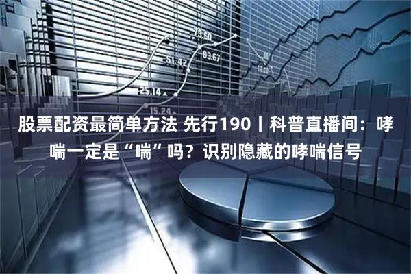 股票配资最简单方法 先行190丨科普直播间：哮喘一定是“喘”吗？识别隐藏的哮喘信号