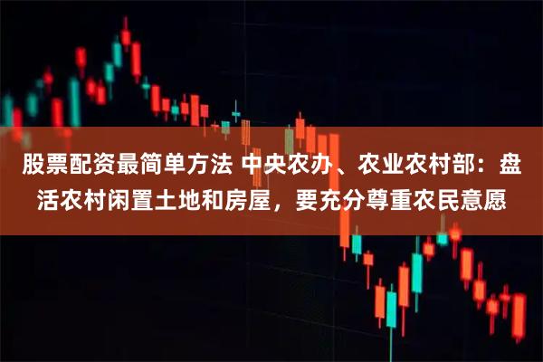 股票配资最简单方法 中央农办、农业农村部：盘活农村闲置土地和房屋，要充分尊重农民意愿
