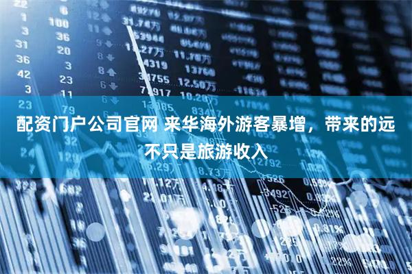 配资门户公司官网 来华海外游客暴增，带来的远不只是旅游收入
