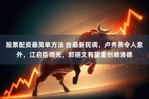 股票配资最简单方法 台最新民调，卢秀燕令人意外，江启臣领先，郑丽文有望重创赖清德