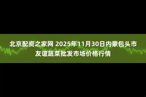北京配资之家网 2025年11月30日内蒙包头市友谊蔬菜批发市场价格行情