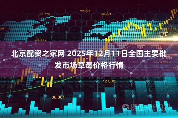北京配资之家网 2025年12月11日全国主要批发市场草莓价格行情