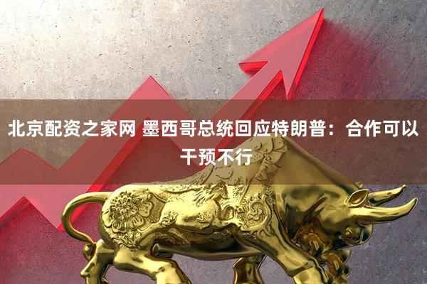 北京配资之家网 墨西哥总统回应特朗普:合作可以 干预不行