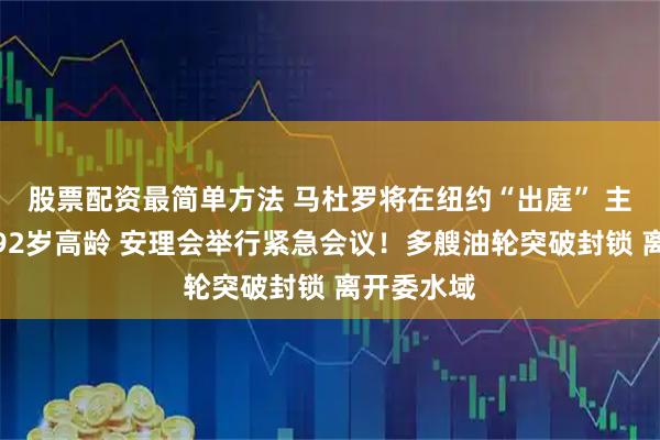 股票配资最简单方法 马杜罗将在纽约“出庭” 主持法官已92岁高龄 安理会举行紧急会议!多艘油轮突破封锁 离开委水域