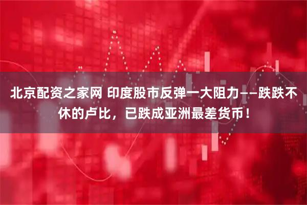 北京配资之家网 印度股市反弹一大阻力——跌跌不休的卢比，已跌成亚洲最差货币！