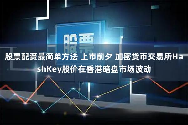 股票配资最简单方法 上市前夕 加密货币交易所HashKey股价在香港暗盘市场波动