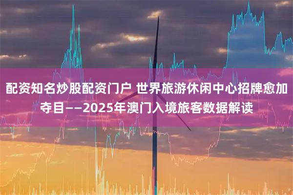 配资知名炒股配资门户 世界旅游休闲中心招牌愈加夺目——2025年澳门入境旅客数据解读