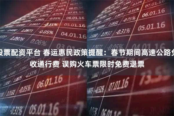 股票配资平台 春运惠民政策提醒：春节期间高速公路免收通行费 误购火车票限时免费退票