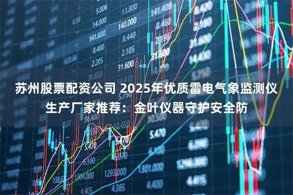 苏州股票配资公司 2025年优质雷电气象监测仪生产厂家推荐:金叶仪器守护安全防