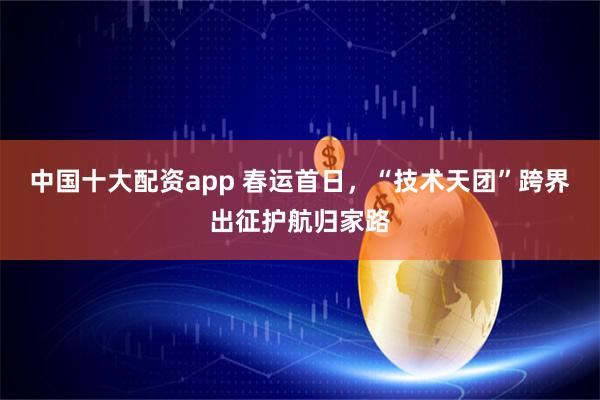 中国十大配资app 春运首日，“技术天团”跨界出征护航归家路