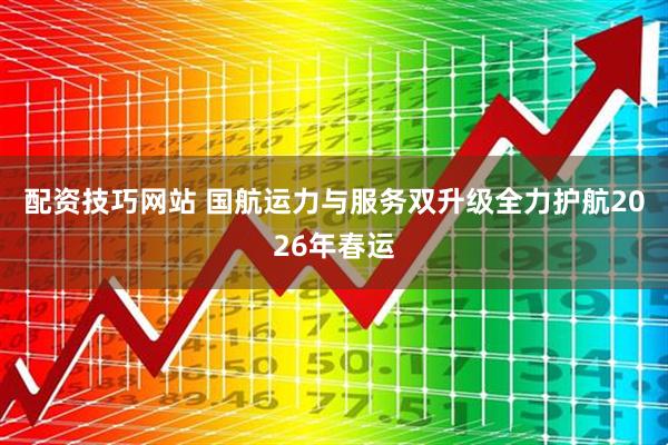 配资技巧网站 国航运力与服务双升级全力护航2026年春运