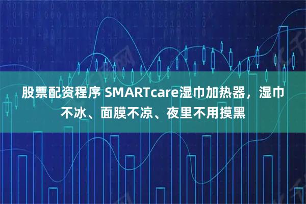 股票配资程序 SMARTcare湿巾加热器，湿巾不冰、面膜不凉、夜里不用摸黑