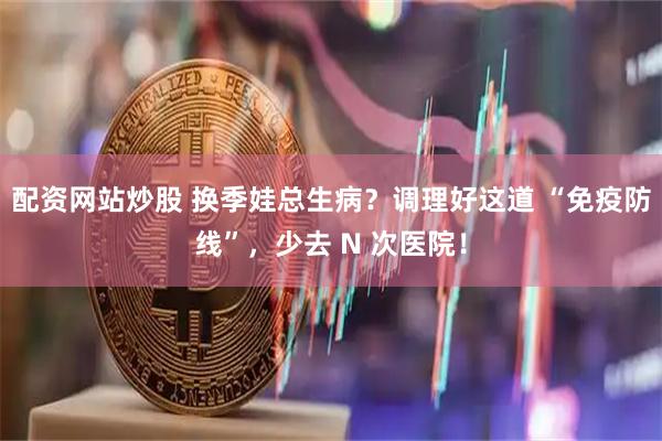 配资网站炒股 换季娃总生病?调理好这道 “免疫防线”,少去 N 次医院!