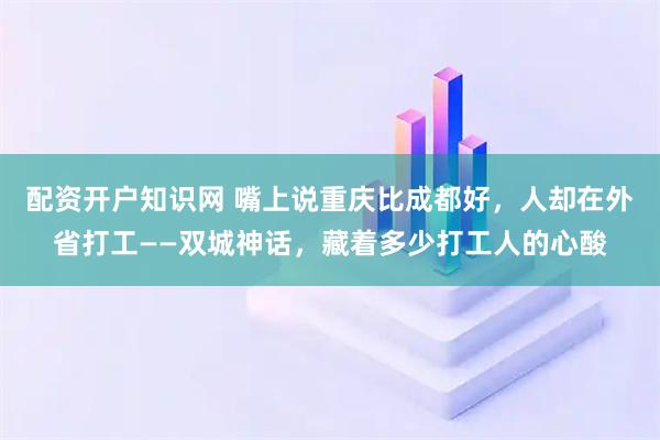 配资开户知识网 嘴上说重庆比成都好，人却在外省打工——双城神话，藏着多少打工人的心酸