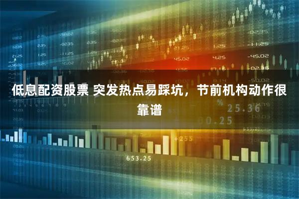 低息配资股票 突发热点易踩坑，节前机构动作很靠谱
