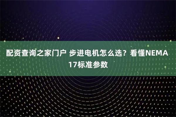 配资查询之家门户 步进电机怎么选？看懂NEMA 17标准参数