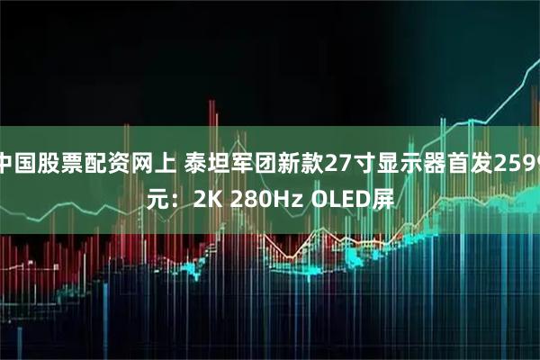 中国股票配资网上 泰坦军团新款27寸显示器首发2599元：2K 280Hz OLED屏