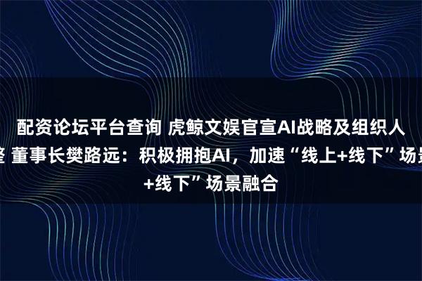 配资论坛平台查询 虎鲸文娱官宣AI战略及组织人事调整 董事长樊路远：积极拥抱AI，加速“线上+线下”场景融合