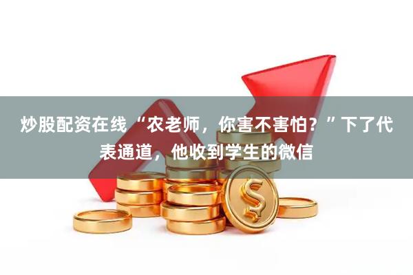 炒股配资在线 “农老师,你害不害怕?”下了代表通道,他收到学生的微信