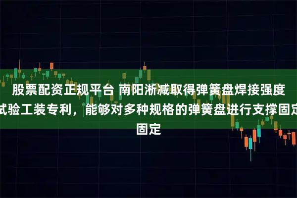 股票配资正规平台 南阳淅减取得弹簧盘焊接强度试验工装专利，能够对多种规格的弹簧盘进行支撑固定