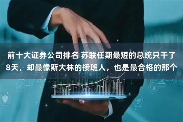 前十大证券公司排名 苏联任期最短的总统只干了8天，却最像斯大林的接班人，也是最合格的那个