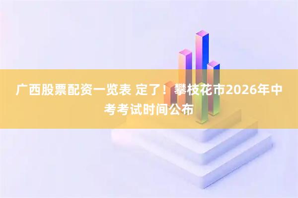 广西股票配资一览表 定了！攀枝花市2026年中考考试时间公布