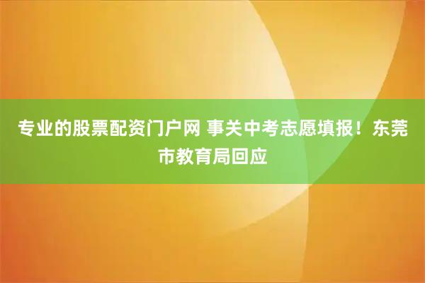 专业的股票配资门户网 事关中考志愿填报!东莞市教育局回应