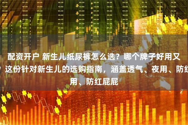 配资开户 新生儿纸尿裤怎么选？哪个牌子好用又靠谱？这份针对新生儿的选购指南，涵盖透气、夜用、防红屁屁
