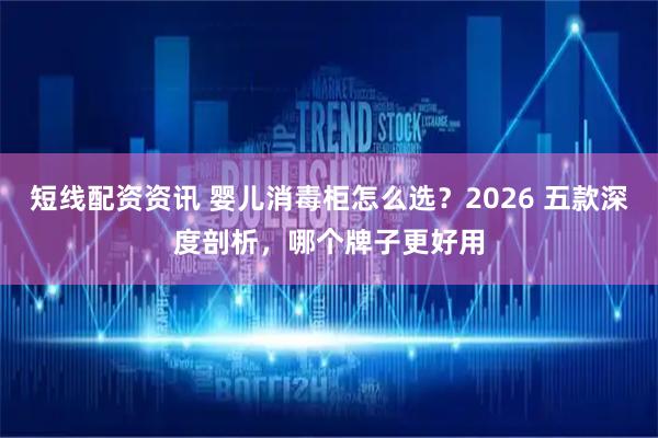 短线配资资讯 婴儿消毒柜怎么选？2026 五款深度剖析，哪个牌子更好用