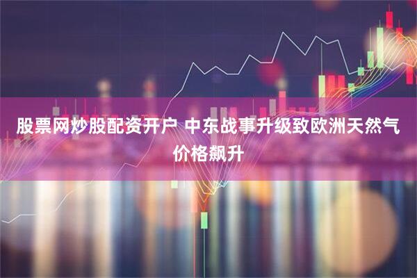股票网炒股配资开户 中东战事升级致欧洲天然气价格飙升