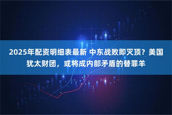 2025年配资明细表最新 中东战败即灭顶？美国犹太财团，或将成内部矛盾的替罪羊