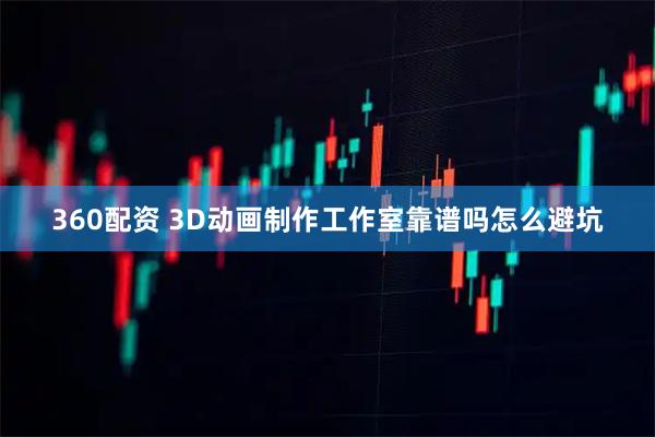 360配资 3D动画制作工作室靠谱吗怎么避坑