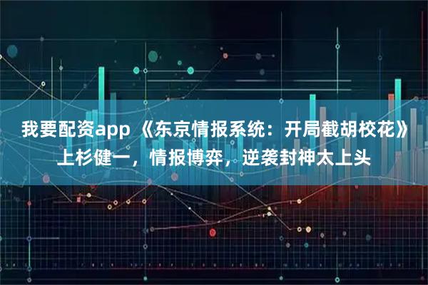 我要配资app 《东京情报系统：开局截胡校花》上杉健一，情报博弈，逆袭封神太上头