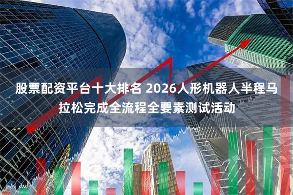 股票配资平台十大排名 2026人形机器人半程马拉松完成全流程全要素测试活动
