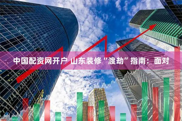 中国配资网开户 山东装修“渡劫”指南：面对