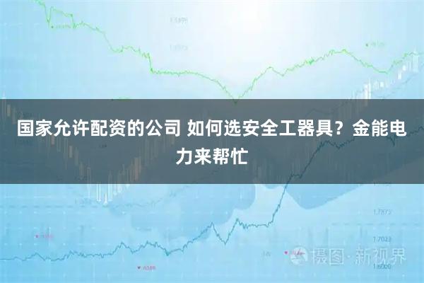 国家允许配资的公司 如何选安全工器具？金能电力来帮忙