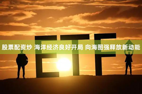 股票配资炒 海洋经济良好开局 向海图强释放新动能
