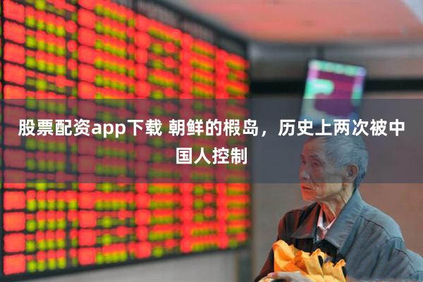股票配资app下载 朝鲜的椵岛，历史上两次被中国人控制