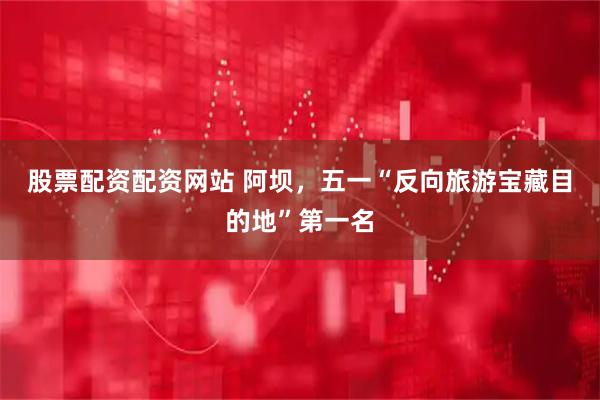 股票配资配资网站 阿坝，五一“反向旅游宝藏目的地”第一名