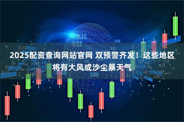 2025配资查询网站官网 双预警齐发！这些地区将有大风或沙尘暴天气