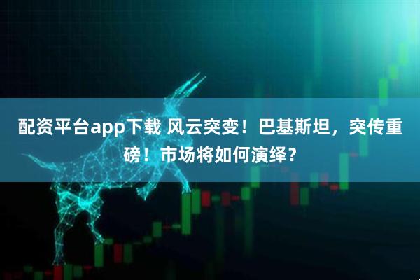 配资平台app下载 风云突变！巴基斯坦，突传重磅！市场将如何演绎？