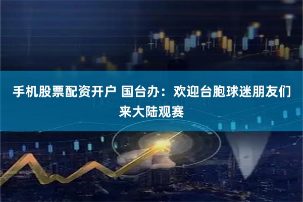 手机股票配资开户 国台办:欢迎台胞球迷朋友们来大陆观赛