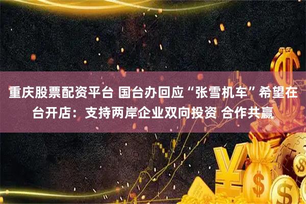 重庆股票配资平台 国台办回应“张雪机车”希望在台开店：支持两岸企业双向投资 合作共赢