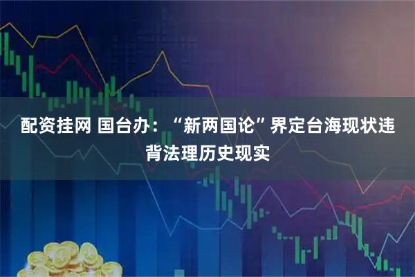 配资挂网 国台办：“新两国论”界定台海现状违背法理历史现实