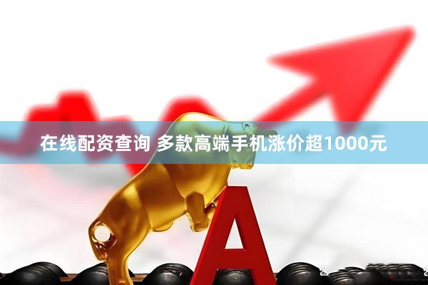 在线配资查询 多款高端手机涨价超1000元