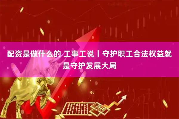配资是做什么的 工事工说丨守护职工合法权益就是守护发展大局