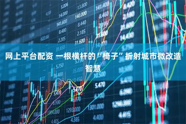 网上平台配资 一根横杆的“椅子”折射城市微改造智慧