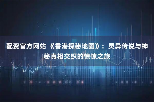 配资官方网站 《香港探秘地图》：灵异传说与神秘真相交织的惊悚之旅
